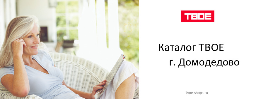 Каталог товаров магазина ТВОЕ в г. Домодедово Каталог товаров магазина ТВОЕ в г. Домодедово