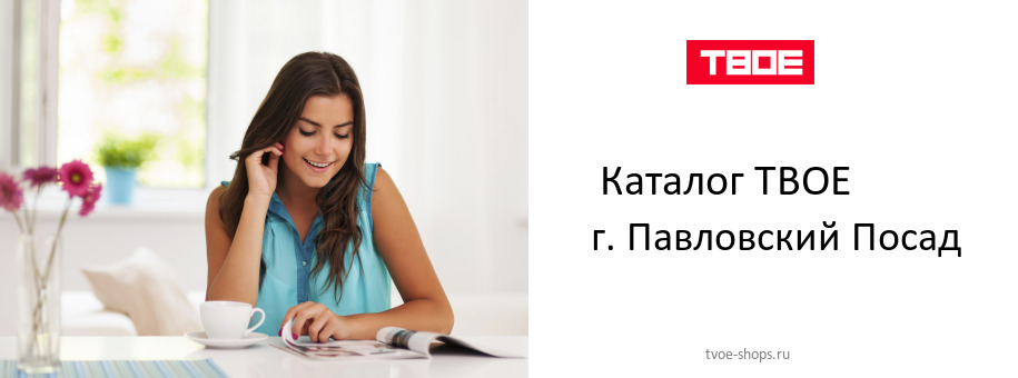 Каталог товаров магазина ТВОЕ в г. Павловский Посад Каталог товаров магазина ТВОЕ в г. Павловский Посад