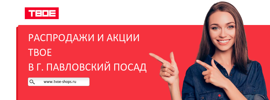 Акции магазина ТВОЕ в г. Павловский Посад